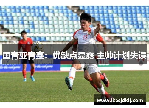 国青亚青赛：优缺点显露 主帅计划失误